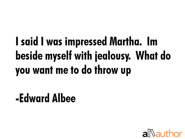 I said I was impressed Martha.  Im beside myself with jealousy.  What do you want me to do throw up - Edward Albee Quote GIF