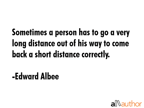 Sometimes a person has to go a very long distance out of his way to come back a short distance... - Edward Albee Quote GIF