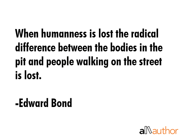 When humanness is lost the radical difference between the bodies in the pit and people walking on... - Edward Bond Quote GIF