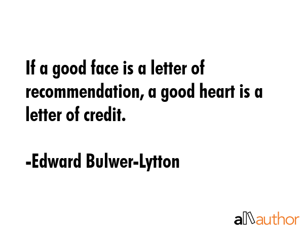 If a good face is a letter of recommendation, a good heart is a letter of credit. - Edward Bulwer-Lytton Quote