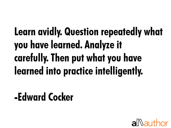 Learn avidly. Question repeatedly what you have learned. Analyze it carefully. Then put what you... - Edward Cocker Quote GIF