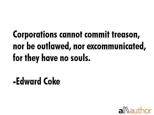 Corporations cannot commit treason, nor be outlawed, nor excommunicated, for they have no souls. - Edward Coke Quote GIF