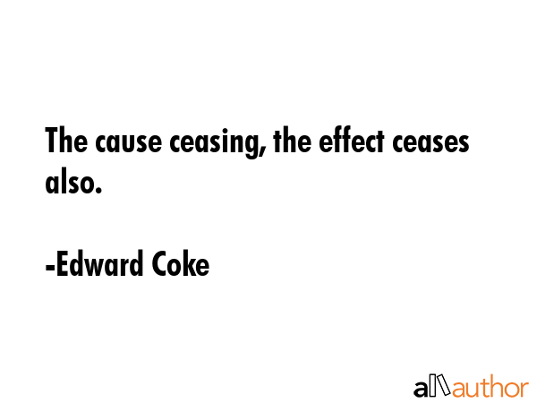 The cause ceasing, the effect ceases also. - Edward Coke Quote GIF