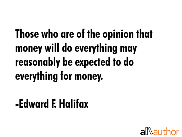 Those who are of the opinion that money will do everything may reasonably be expected to do... - Edward F. Halifax Quote GIF