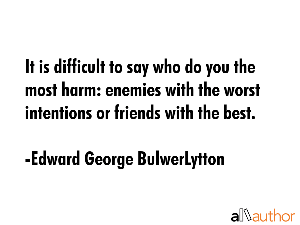 It is difficult to say who do you the most harm: enemies with the worst intentions or friends with the best. - Edward George BulwerLytton Quote
