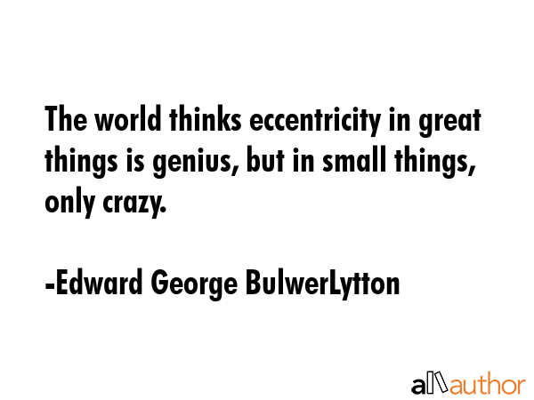The world thinks eccentricity in great things is genius, but in small things, only crazy. - Edward George BulwerLytton Quote