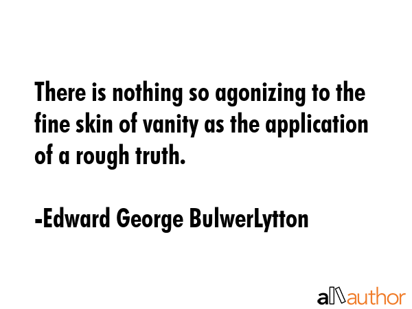 There is nothing so agonizing to the fine skin of vanity as the application of a rough truth. - Edward George BulwerLytton Quote