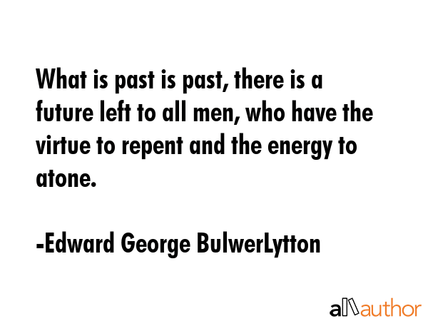 What is past is past, there is a future left to all men, who have the virtue to repent and the energy to atone. - Edward George BulwerLytton Quote