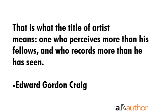 That is what the title of artist means: one who perceives more than his fellows, and who records... - Edward Gordon Craig Quote GIF