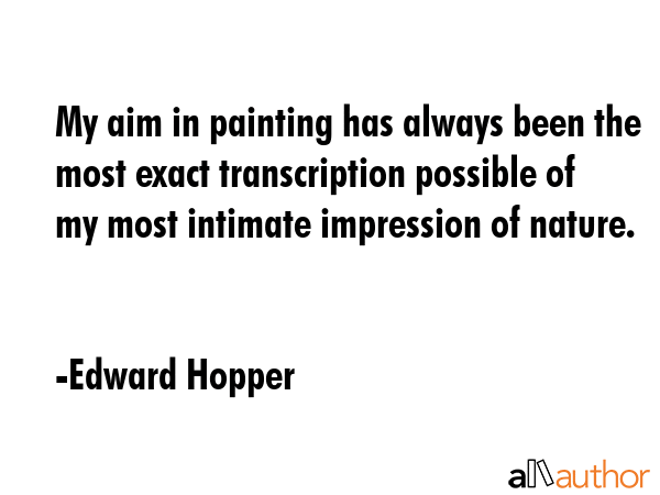 My aim in painting has always been the most exact transcription possible of my most intimate impression of nature. - Edward Hopper Quote