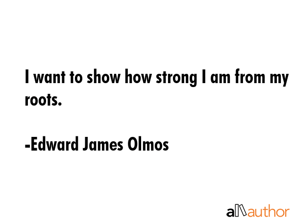I want to show how strong I am from my roots. - Edward James Olmos Quote