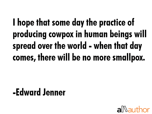 I hope that some day the practice of producing cowpox in human beings will spread over the world -... - Edward Jenner Quote GIF