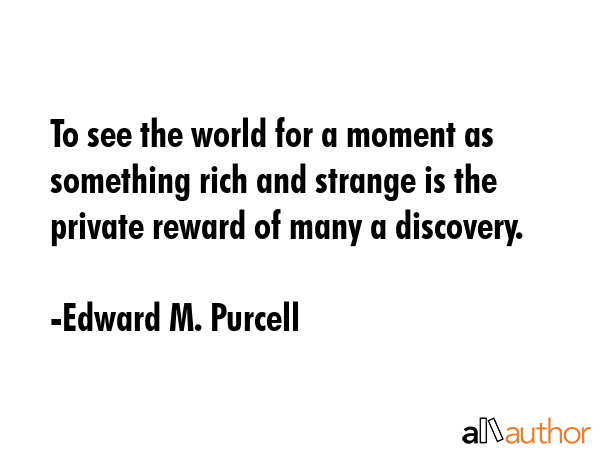To see the world for a moment as something rich and strange is the private reward of many a... - Edward M. Purcell Quote GIF