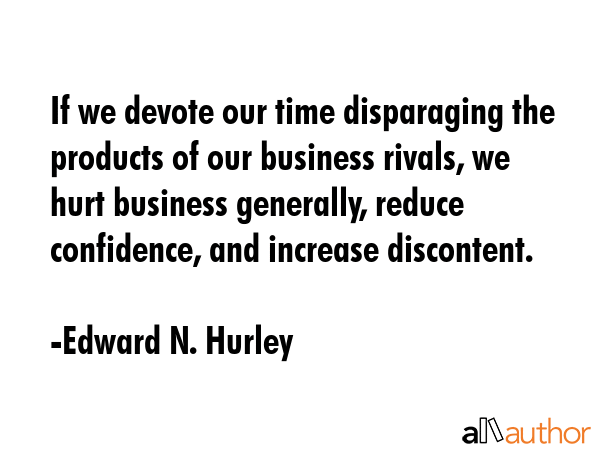 If we devote our time disparaging the products of our business rivals, we hurt business generally,... - Edward N. Hurley Quote GIF