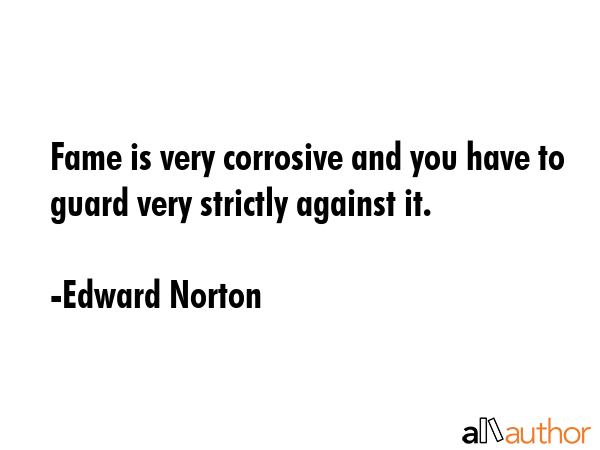 Fame is very corrosive and you have to guard very strictly against it. - Edward Norton Quote