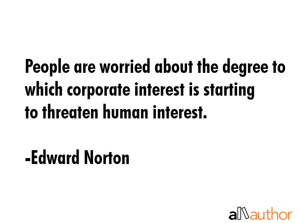 People are worried about the degree to which corporate interest is starting to threaten human interest. - Edward Norton Quote