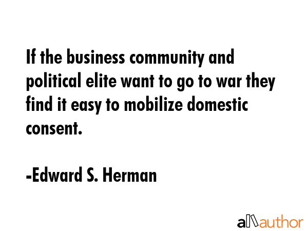 If the business community and political elite want to go to war they find it easy to mobilize... - Edward S. Herman Quote GIF