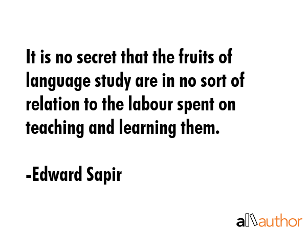It is no secret that the fruits of language study are in no sort of relation to the labour spent on teaching and learning them. - Edward Sapir Quote