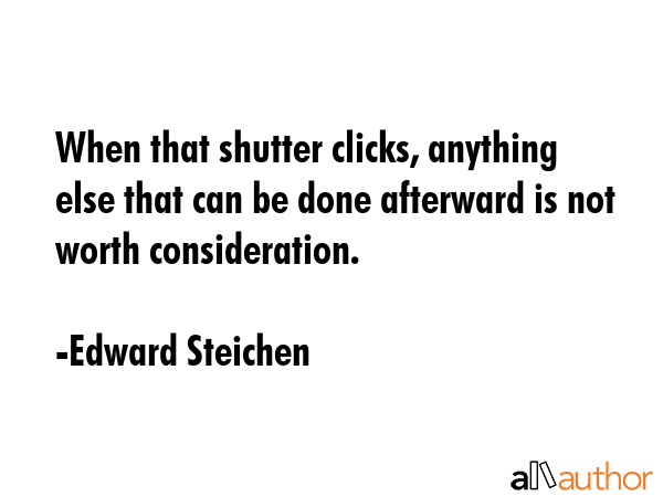 When that shutter clicks, anything else that can be done afterward is not worth consideration. - Edward Steichen Quote GIF