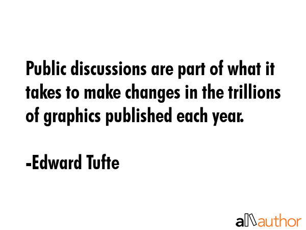 Public discussions are part of what it takes to make changes in the trillions of graphics published... - Edward Tufte Quote GIF