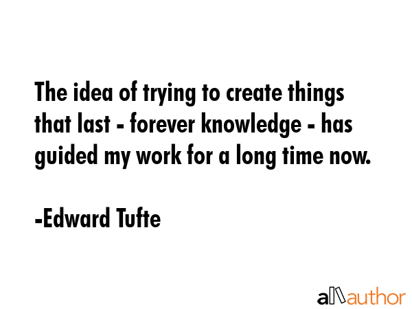 The idea of trying to create things that last - forever knowledge - has guided my work for a long... - Edward Tufte Quote GIF