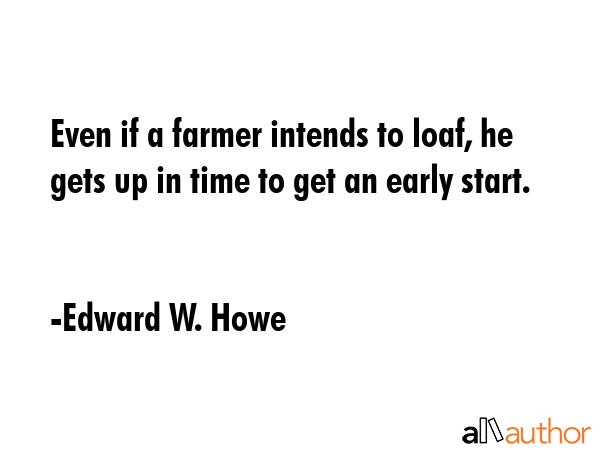 Even if a farmer intends to loaf, he gets up in time to get an early start. - Edward W. Howe Quote GIF