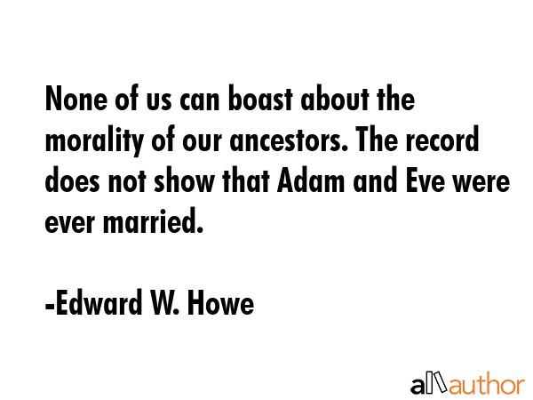 None of us can boast about the morality of our ancestors. The record does not show that Adam and... - Edward W. Howe Quote GIF