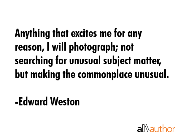 Anything that excites me for any reason, I will photograph; not searching for unusual subject... - Edward Weston Quote GIF