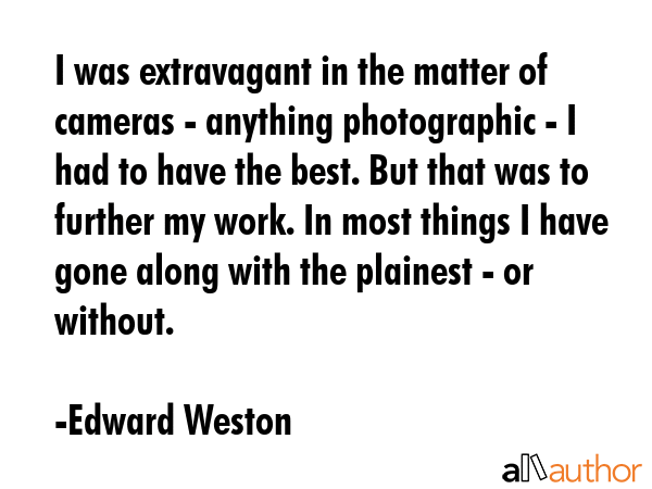 I was extravagant in the matter of cameras - anything photographic - I had to have the best. But... - Edward Weston Quote GIF