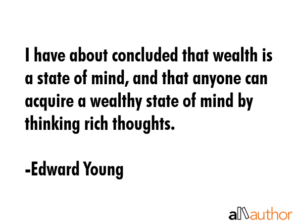 I have about concluded that wealth is a state of mind, and that anyone can acquire a wealthy state of mind by thinking rich thoughts. - Edward Young Quote