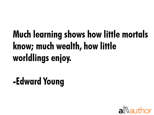 Much learning shows how little mortals know; much wealth, how little worldlings enjoy. - Edward Young Quote