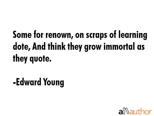 Some for renown, on scraps of learning dote, And think they grow immortal as they quote. - Edward Young Quote GIF