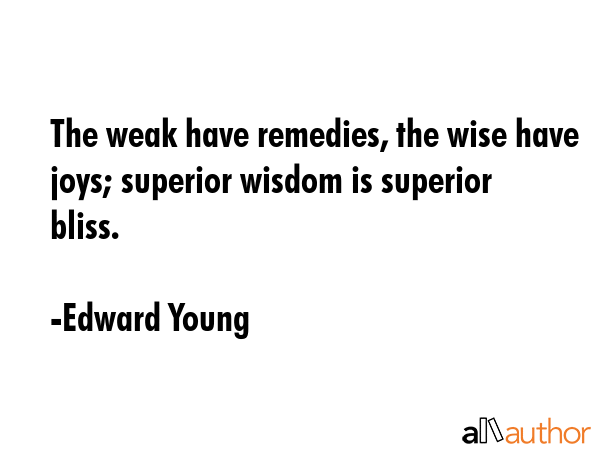 The weak have remedies, the wise have joys; superior wisdom is superior bliss. - Edward Young Quote