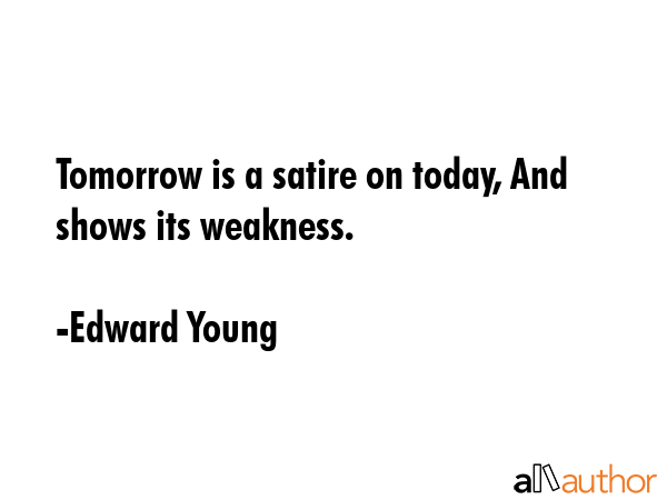 Tomorrow is a satire on today, And shows its weakness. - Edward Young Quote