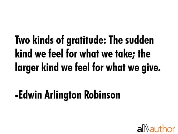 Two kinds of gratitude: The sudden kind we feel for what we take; the larger kind we feel for what... - Edwin Arlington Robinson Quote GIF