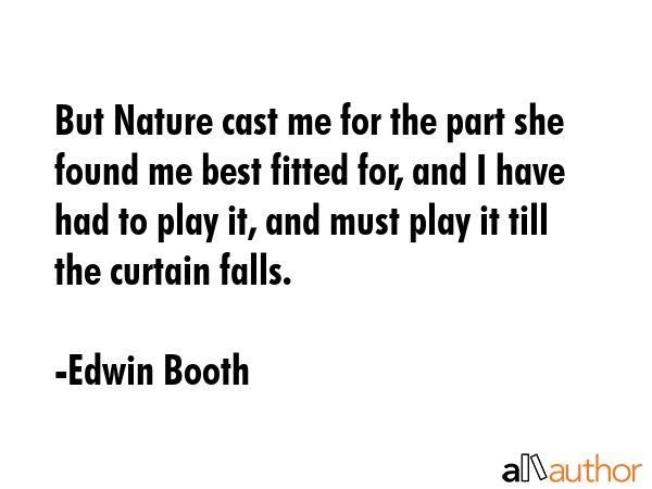 But Nature cast me for the part she found me best fitted for, and I have had to play it, and must... - Edwin Booth Quote GIF