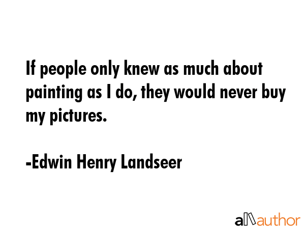 If people only knew as much about painting as I do, they would never buy my pictures. - Edwin Henry Landseer Quote GIF