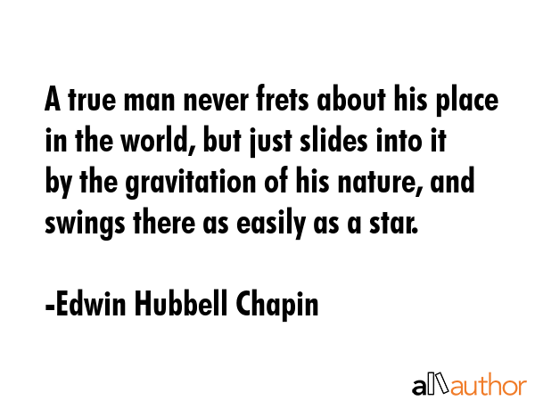 A true man never frets about his place in the world, but just slides into it by the gravitation of... - Edwin Hubbell Chapin Quote GIF