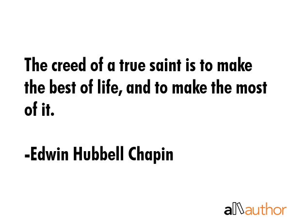 The creed of a true saint is to make the best of life, and to make the most of it. - Edwin Hubbell Chapin Quote