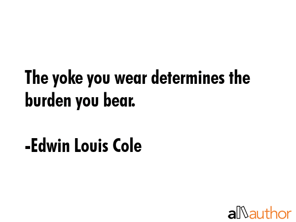 The yoke you wear determines the burden you bear. - Edwin Louis Cole Quote GIF
