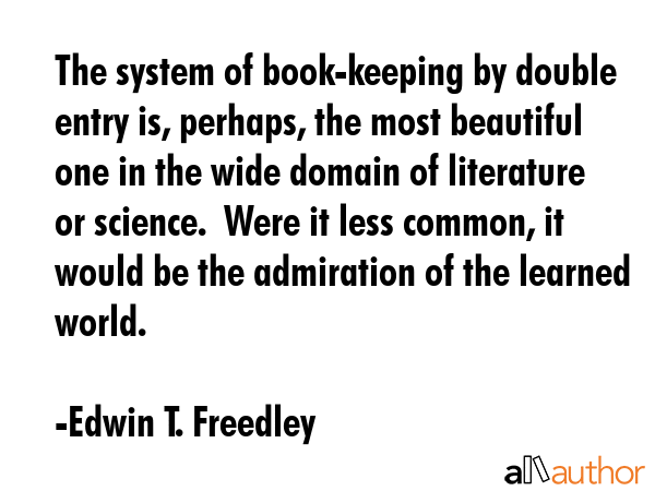 The system of book-keeping by double entry is, perhaps, the most beautiful one in the wide domain... - Edwin T. Freedley Quote GIF