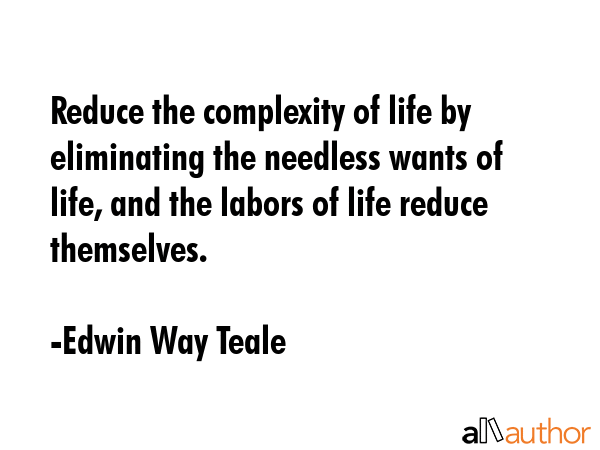 Reduce the complexity of life by eliminating the needless wants of life, and the labors of life... - Edwin Way Teale Quote GIF