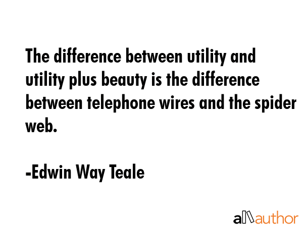 The difference between utility and utility plus beauty is the difference between telephone wires... - Edwin Way Teale Quote GIF