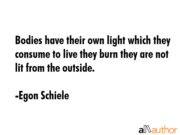 Bodies have their own light which they consume to live they burn they are not lit from the outside. - Egon Schiele Quote GIF