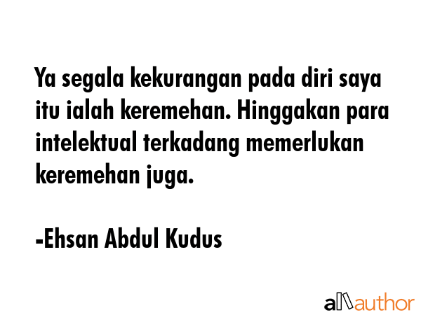 Ya segala kekurangan pada diri saya itu ialah keremehan. Hinggakan para intelektual terkadang... - Ehsan Abdul Kudus Quote GIF