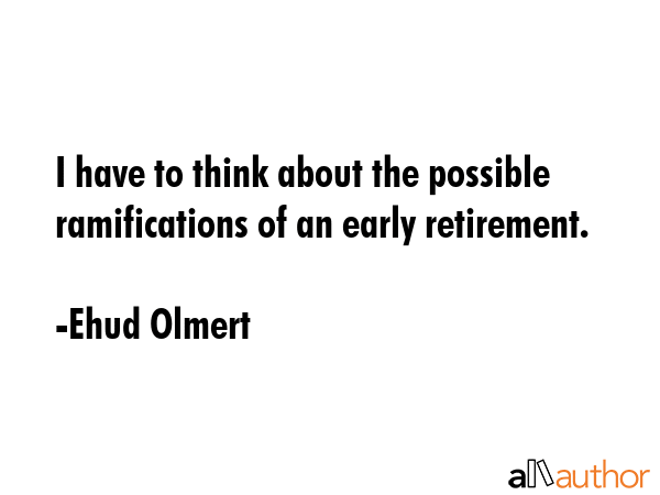 I have to think about the possible ramifications of an early retirement. - Ehud Olmert Quote GIF