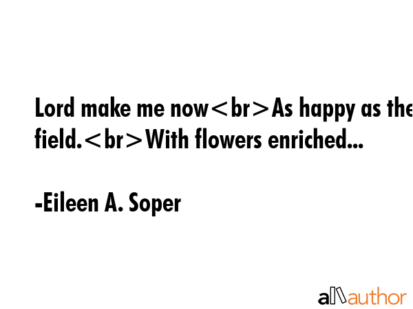 Lord make me nowAs happy as the field.With flowers enriched... - Eileen A. Soper Quote GIF
