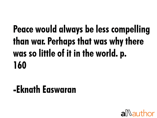 Peace would always be less compelling than war. Perhaps that was why there was so little of it in... - Eknath Easwaran Quote GIF