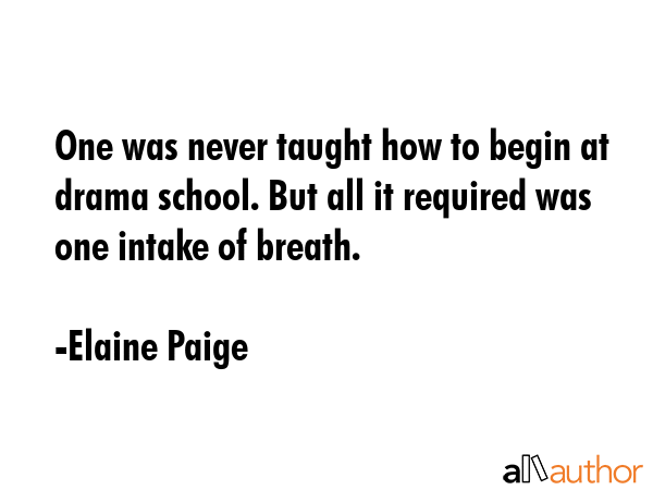 One was never taught how to begin at drama school. But all it required was one intake of breath. - Elaine Paige Quote GIF