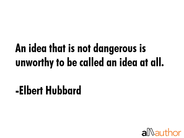 An idea that is not dangerous is unworthy of being called an idea at all. - Elbert Hubbard Quote